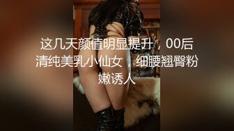 这几天颜值明显提升，00后清纯美乳小仙女，细腰翘臀粉嫩诱人