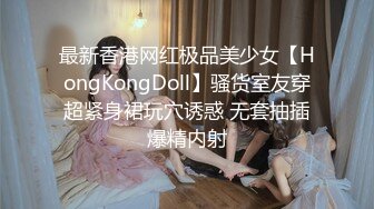 最新香港网红极品美少女【HongKongDoll】骚货室友穿超紧身裙玩穴诱惑 无套抽插爆精内射