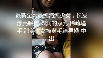 最新全网最纯清纯少女，长发漂亮脸蛋 圆润的双乳 稀疏逼毛 甜美少女被黄毛渣男操 中出