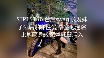 STP15156 台灣swag 长发妹子酒后啪啪性爱 浴室泡泡浴比基尼诱惑 黑丝翘臀后入