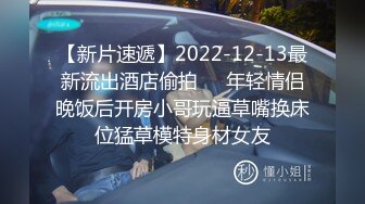 【新片速遞】2022-12-13最新流出酒店偷拍❤️年轻情侣晚饭后开房小哥玩逼草嘴换床位猛草模特身材女友