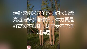 远赴越南采花圣地，约大奶漂亮越南妹啪啪偷拍，体力真是好高频率爆插，妹子受不了淫叫满屋