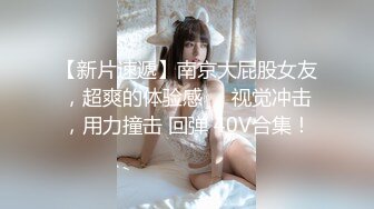 【新片速遞】南京大屁股女友，超爽的体验感❤️视觉冲击，用力撞击 回弹 40V合集！