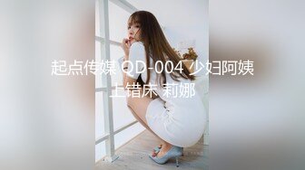 起点传媒 QD-004 少妇阿姨上错床 莉娜