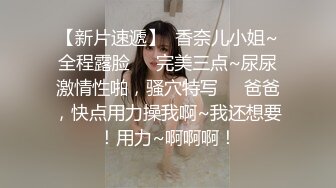 【新片速遞】  香奈儿小姐~全程露脸❤️完美三点~尿尿激情性啪，骚穴特写❤️爸爸，快点用力操我啊~我还想要！用力~啊啊啊！