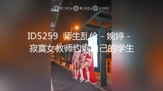 ID5259  师生乱伦 - 婉婷 -  寂寞女教师约炮自己的学生