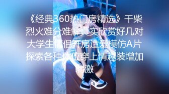 《经典360热门房精选》干柴烈火难分难解真实欣赏好几对大学生情侣开房造爱模仿A片探索各种体位穿上情趣装增加刺激