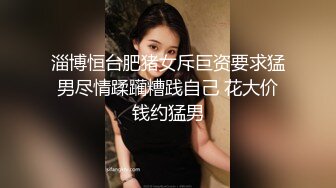 淄博恒台肥猪女斥巨资要求猛男尽情蹂躏糟践自己 花大价钱约猛男