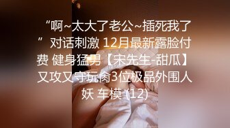 “啊~太大了老公~插死我了”对话刺激 12月最新露脸付费 健身猛男【宋先生-甜瓜】又攻又守玩肏3位极品外围人妖 车模 (12)