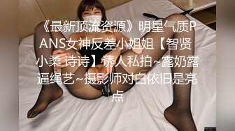 《最新顶流资源》明星气质PANS女神反差小姐姐【智贤 小柔 诗诗】诱人私拍~露奶露逼绳艺~摄影师对白依旧是亮点