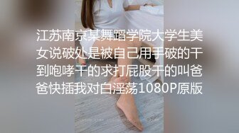 江苏南京某舞蹈学院大学生美女说破处是被自己用手破的干到咆哮干的求打屁股干的叫爸爸快插我对白淫荡1080P原版