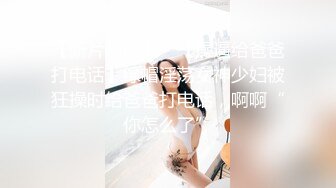 【新片速遞】 ✨【操逼给爸爸打电话】绿帽淫荡女神少妇被狂操时给爸爸打电话，啊啊“你怎么了”