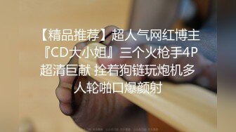 【精品推荐】超人气网红博主『CD大小姐』三个火枪手4P超清巨献 拴着狗链玩炮机多人轮啪口爆颜射