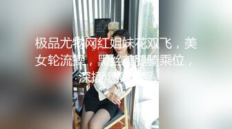 极品尤物网红姐妹花双飞，美女轮流操，黑丝美腿骑乘位，深插爆操美臀