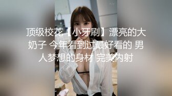 顶级校花【小牙刷】漂亮的大奶子 今年看到过最好看的 男人梦想的身材 完美内射