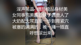 ✿淫声荡语✿爆插极品身材美女同事完美露脸妹子遇贵人了大奶配大屌直接一步到胃紧穴被塞的满满的，被一捅一插直呼想尿出来