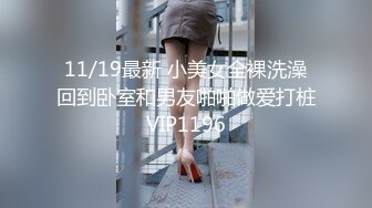 11/19最新 小美女全裸洗澡回到卧室和男友啪啪做爱打桩VIP1196