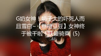 G奶女神！奶子大的吓死人而且雪白~【糖糖豆豆】女神终于被干啦！扶腰骑乘  (5)