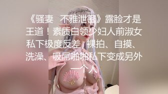 《骚妻✿不雅泄密》露脸才是王道！素质白领少妇人前淑女私下极度反差✿裸拍、自摸、洗澡、吸屌啪啪私下变成另外一个人