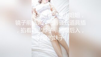 ❤️❤️紧身短裤气质小姐姐，镜子前翘臀，肥唇骚穴道具插，掐着自己脖子，翘臀后入，好骚的妹子