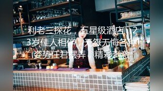  利老三探花，五星级酒店，23岁佳人相伴，无怨无悔各种姿势任君摆弄，精彩刺激