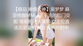 【极品 嫩模女神】吴梦梦 麻豆传媒MM-86 下流的肛门交配 吸吮粗硬大弯屌 女上位直击后庭紧致夹吸 肏麻内射中出