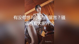 有没有想3p操她的留言？骚逼想看大家评论