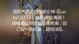 顶级气质尤物御姐女神『LuckyQL777』维秘·黑丝高跟！绿帽老公带娇妻给单男操，自己在一旁拍摄，超级淫乱