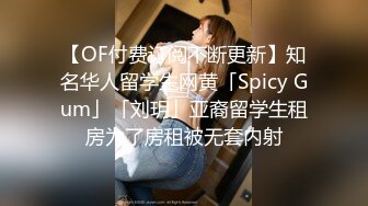 【OF付费订阅不断更新】知名华人留学生网黄「Spicy Gum」「刘玥」亚裔留学生租房为了房租被无套内射