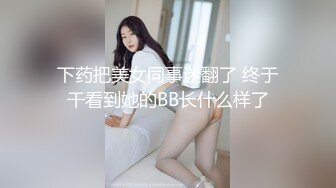 下药把美女同事迷翻了 终于干看到她的BB长什么样了