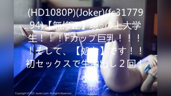 (HD1080P)(Joker)(fc3177994)【無修正】現○の上大学生！！！Fカップ巨乳！！！！そして、【処女】です！！初セックスで生中出し２回！！