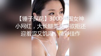 【锤子探花】3000外围女神小网红，大长腿美女，欲拒还迎羞涩又饥渴，精彩佳作