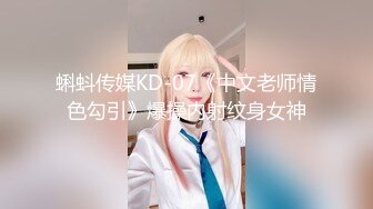 蝌蚪传媒KD-07《中文老师情色勾引》爆操内射纹身女神