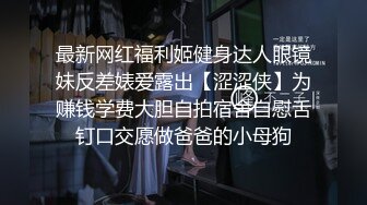 最新网红福利姬健身达人眼镜妹反差婊爱露出【涩涩侠】为赚钱学费大胆自拍宿舍自慰舌钉口交愿做爸爸的小母狗