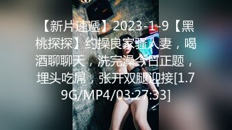 【新片速遞】2023-1-9【黑桃探探】约操良家骚人妻，喝酒聊聊天，洗完澡今日正题，埋头吃屌，张开双腿迎接[1.79G/MP4/03:27:33]