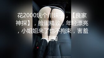 花2000玩个川妹子，【良家神探】，脸蛋精致，年轻漂亮，小姐姐来了也不拘束，害羞捂胸