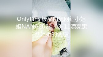 Onlyfans 极品白虎网红小姐姐NANA2024-03-11漂亮黑丝姐姐的诱惑