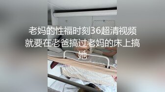 老妈的性福时刻36超清视频就要在老爸搞过老妈的床上搞她