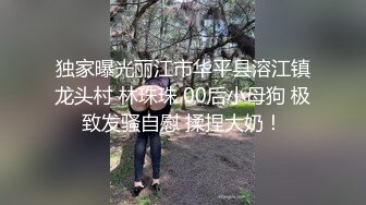 独家曝光丽江市华平县溶江镇龙头村 林珠珠 00后小母狗 极致发骚自慰 揉捏大奶！