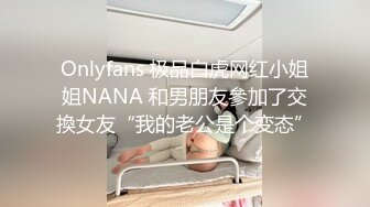 Onlyfans 极品白虎网红小姐姐NANA 和男朋友參加了交換女友“我的老公是个变态”