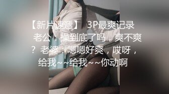 【新片速遞】  3P最爽记录❤️老公：操到底了吗，爽不爽？ 老婆：嗯嗯好爽，哎呀，给我~~给我~~你动啊 