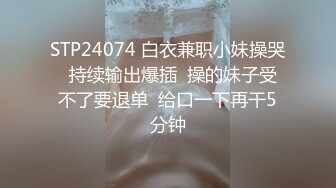 STP24074 白衣兼职小妹操哭  持续输出爆插  操的妹子受不了要退单  给口一下再干5分钟