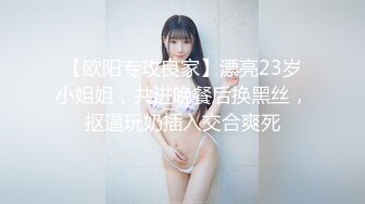 【欧阳专攻良家】漂亮23岁小姐姐，共进晚餐后换黑丝，抠逼玩奶插入交合爽死