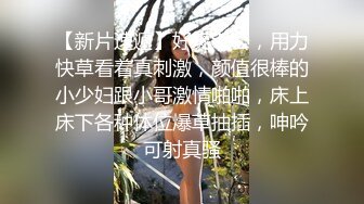 【新片速遞】好爽老公，用力快草看着真刺激，颜值很棒的小少妇跟小哥激情啪啪，床上床下各种体位爆草抽插，呻吟可射真骚