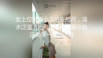 女上位鲜嫩小穴近在咫尺，淫水泛滥清晰可见，希望展示自己美丽一面的小姐