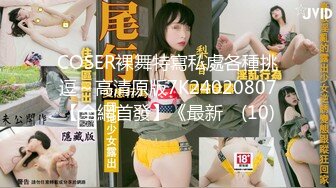 COSER裸舞特寫私處各種挑逗～高清原版7K24020807【全網首發】《最新☀ (10)