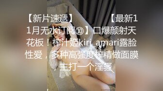 【新片速遞】  ⚫️⚫️【最新11月无水订阅⑩】口爆颜射天花板！榨汁姬kiri_amari露脸性爱，多种高强度榨精做面膜，主打一个淫骚