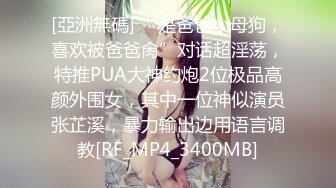 [亞洲無碼] “是爸爸小母狗，喜欢被爸爸肏”对话超淫荡，特推PUA大神约炮2位极品高颜外围女，其中一位神似演员张芷溪，暴力输出边用语言调教[RF_MP4_3400MB]