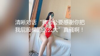 清晰对话“我老公要感谢你把我屁股操的这么大”真骚啊！