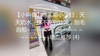 【小叫兽】哺乳期小少妇，天天奶水，挤不完到处流，刮毛自慰~~~~~~~~~~~~~ ~ ~~ ~~！~  喷血推荐 (4)